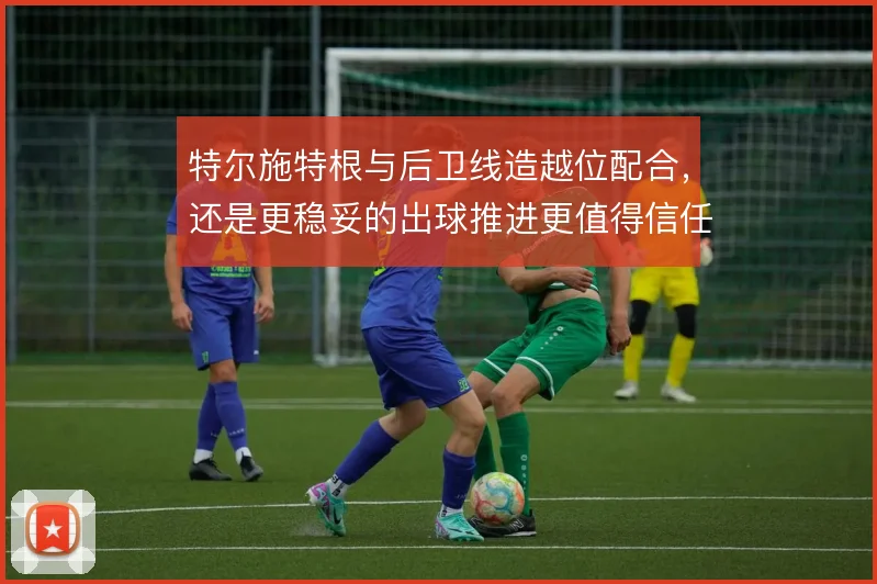 特尔施特根与后卫线造越位配合，还是更稳妥的出球推进更值得信任