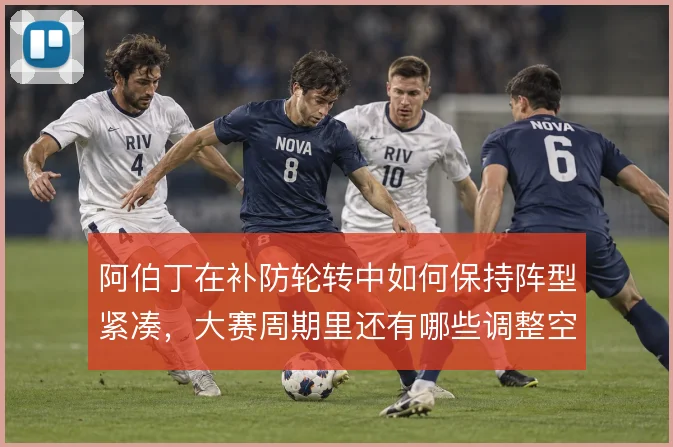 阿伯丁在补防轮转中如何保持阵型紧凑，大赛周期里还有哪些调整空间