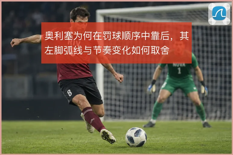 奥利塞为何在罚球顺序中靠后,其左脚弧线与节奏变化如何取舍