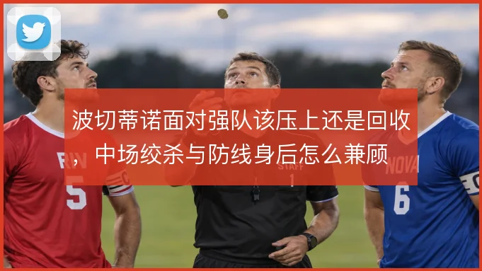 波切蒂诺面对强队该压上还是回收，中场绞杀与防线身后怎么兼顾
