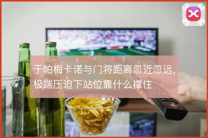 于帕梅卡诺与门将距离忽近忽远，极端压迫下站位靠什么撑住
