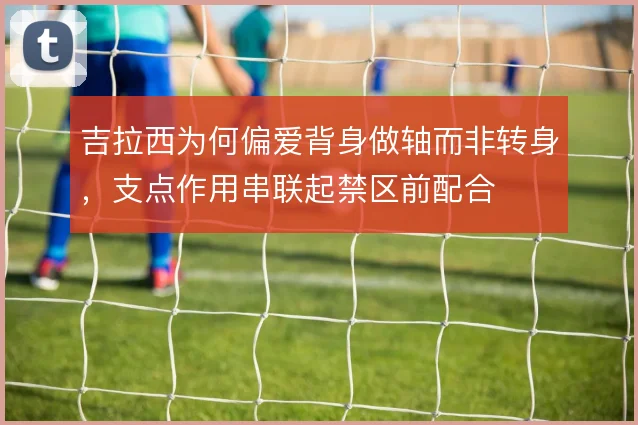 吉拉西为何偏爱背身做轴而非转身，支点作用串联起禁区前配合