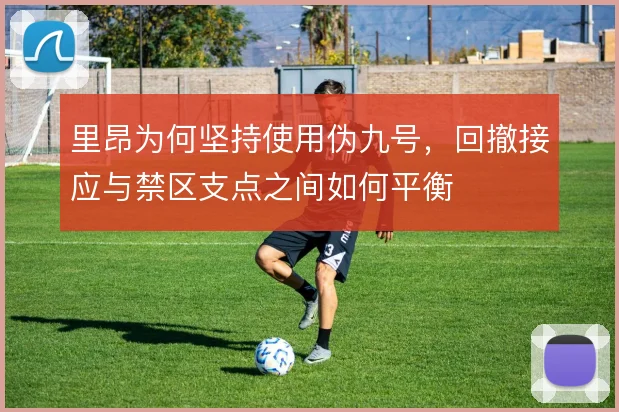 里昂为何坚持使用伪九号,回撤接应与禁区支点之间如何平衡