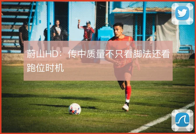 蔚山HD：传中质量不只看脚法还看跑位时机