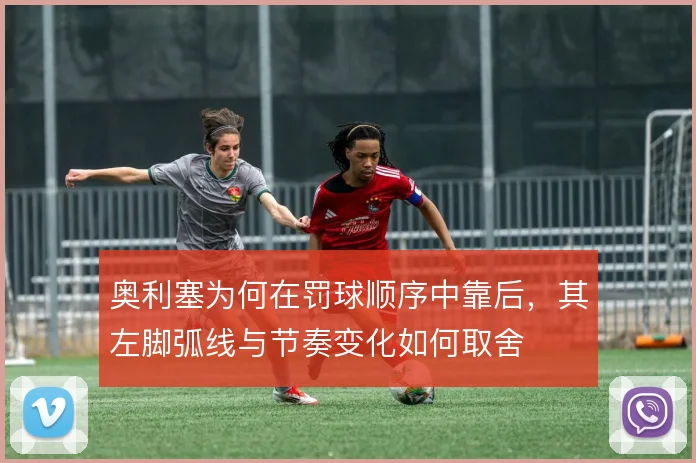 奥利塞为何在罚球顺序中靠后,其左脚弧线与节奏变化如何取舍