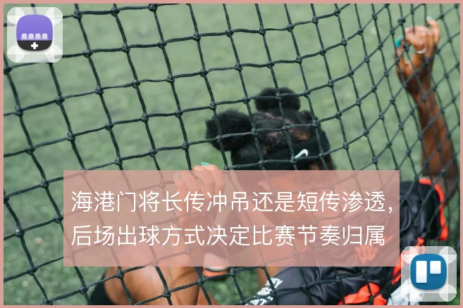 海港门将长传冲吊还是短传渗透，后场出球方式决定比赛节奏归属