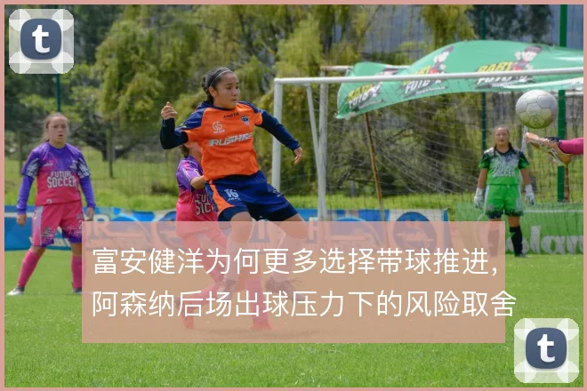 富安健洋为何更多选择带球推进，阿森纳后场出球压力下的风险取舍使然