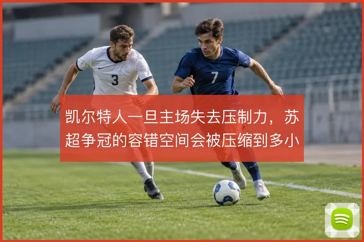 凯尔特人一旦主场失去压制力,苏超争冠的容错空间会被压缩到多小