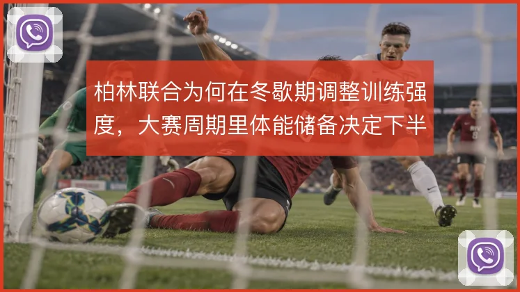 柏林联合为何在冬歇期调整训练强度,大赛周期里体能储备决定下半程走势