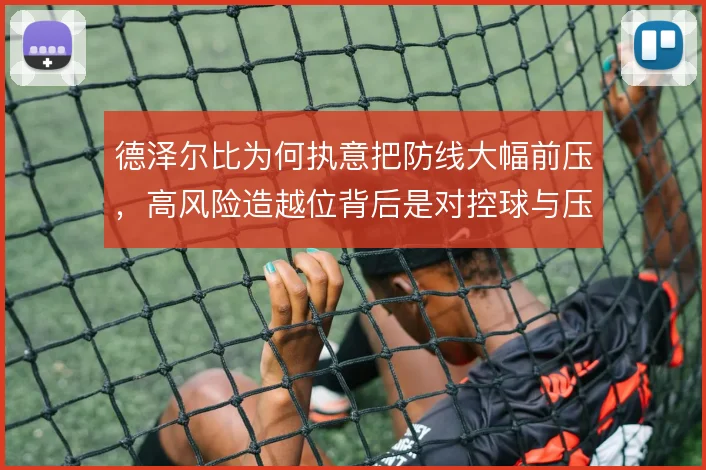 德泽尔比为何执意把防线大幅前压,高风险造越位背后是对控球与压迫的取舍