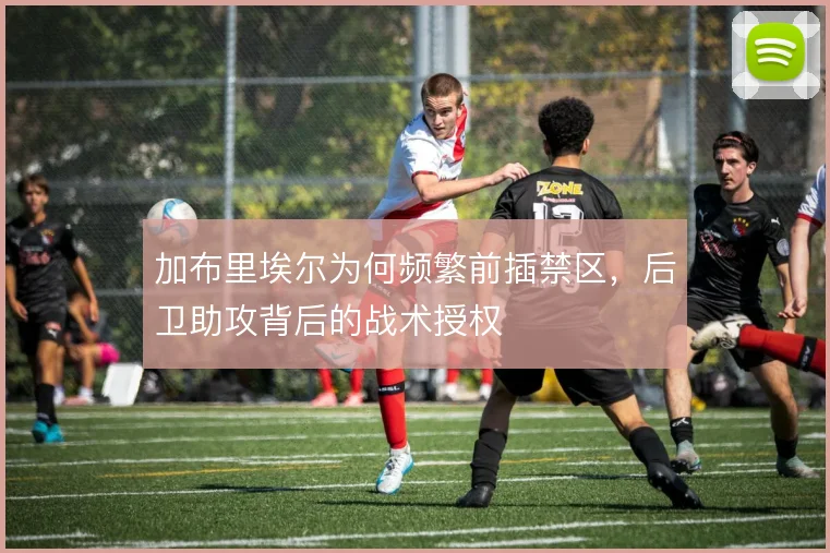 加布里埃尔为何频繁前插禁区，后卫助攻背后的战术授权