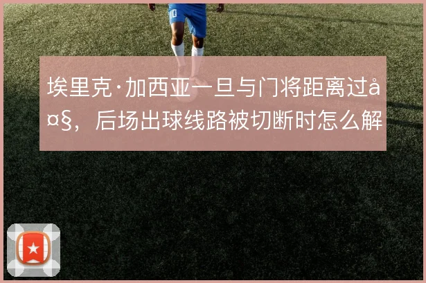 埃里克·加西亚一旦与门将距离过大，后场出球线路被切断时怎么解