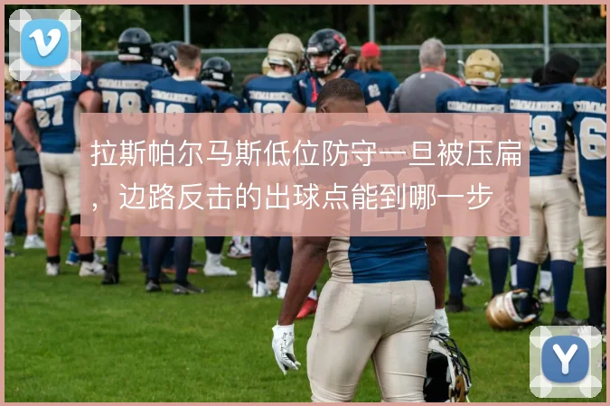 拉斯帕尔马斯低位防守一旦被压扁，边路反击的出球点能到哪一步