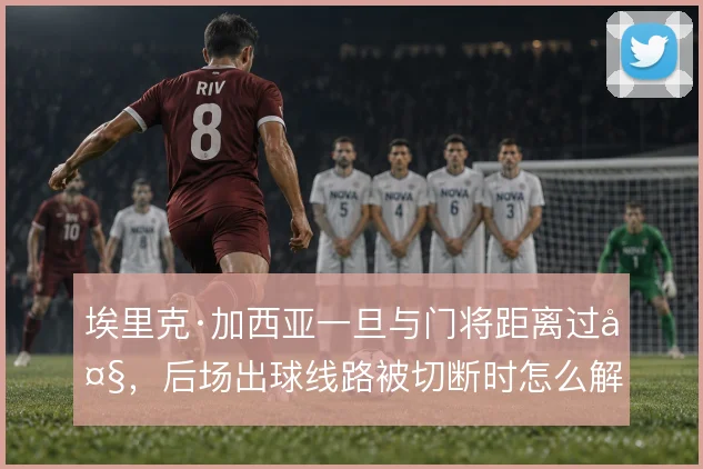 埃里克·加西亚一旦与门将距离过大，后场出球线路被切断时怎么解