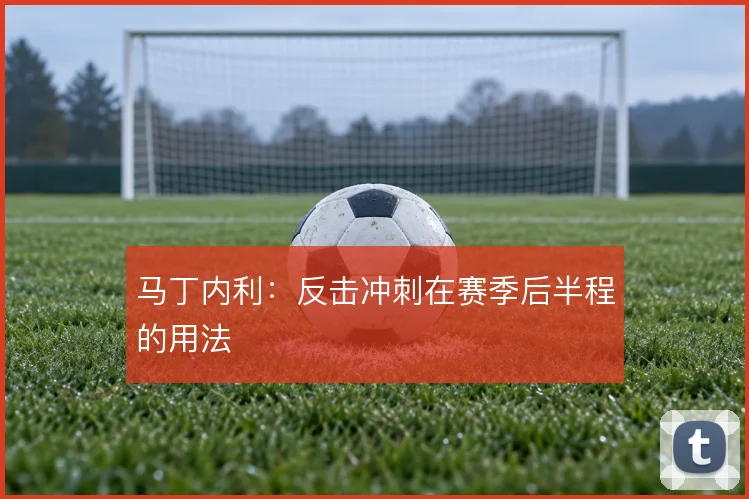 马丁内利：反击冲刺在赛季后半程的用法