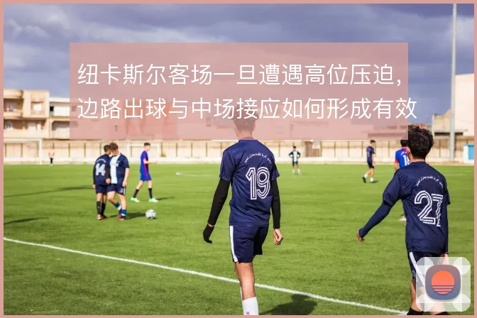 纽卡斯尔客场一旦遭遇高位压迫,边路出球与中场接应如何形成有效破解