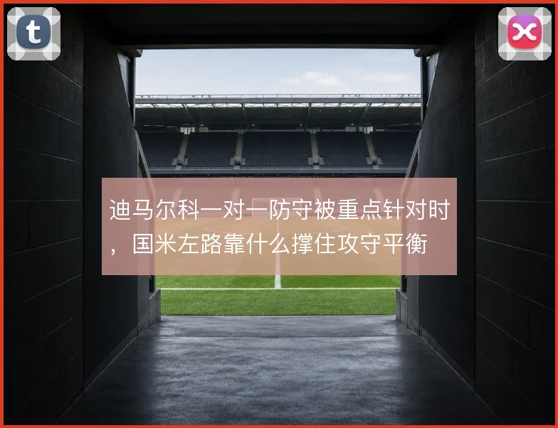 迪马尔科一对一防守被重点针对时，国米左路靠什么撑住攻守平衡