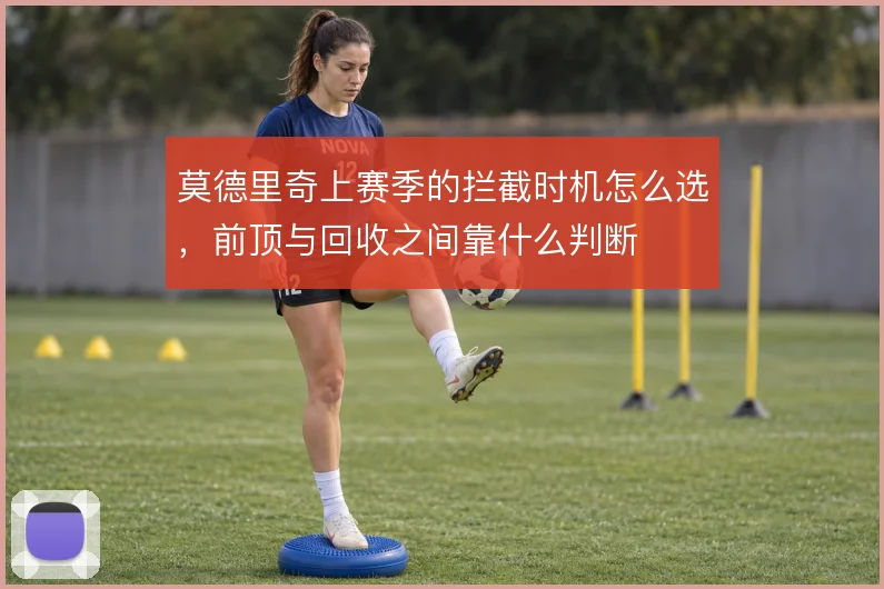 莫德里奇上赛季的拦截时机怎么选，前顶与回收之间靠什么判断