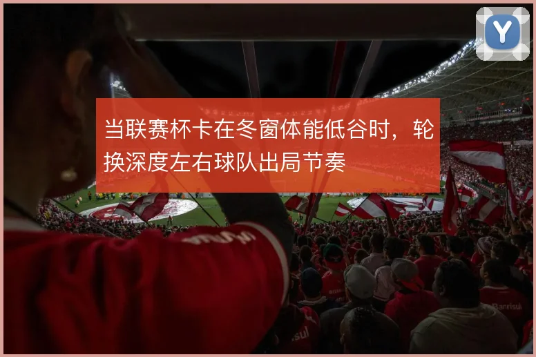 当联赛杯卡在冬窗体能低谷时,轮换深度左右球队出局节奏
