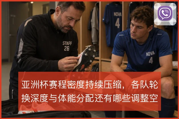 亚洲杯赛程密度持续压缩，各队轮换深度与体能分配还有哪些调整空间