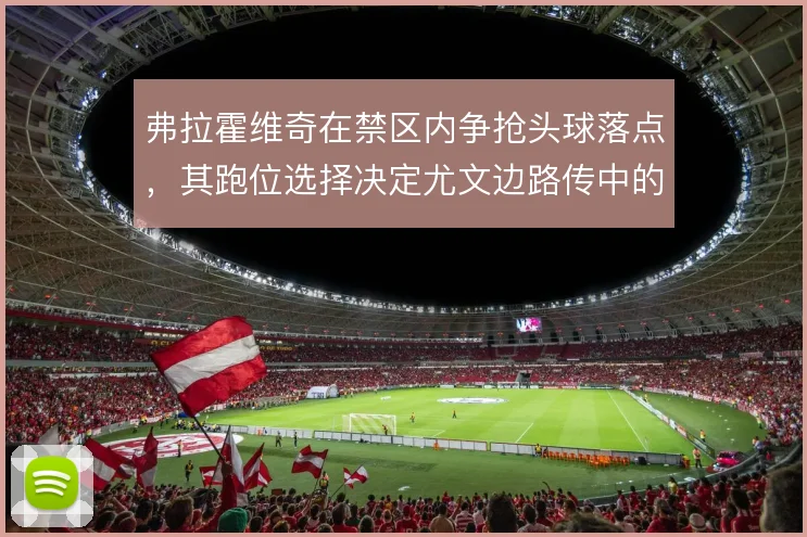 弗拉霍维奇在禁区内争抢头球落点，其跑位选择决定尤文边路传中的转化效率