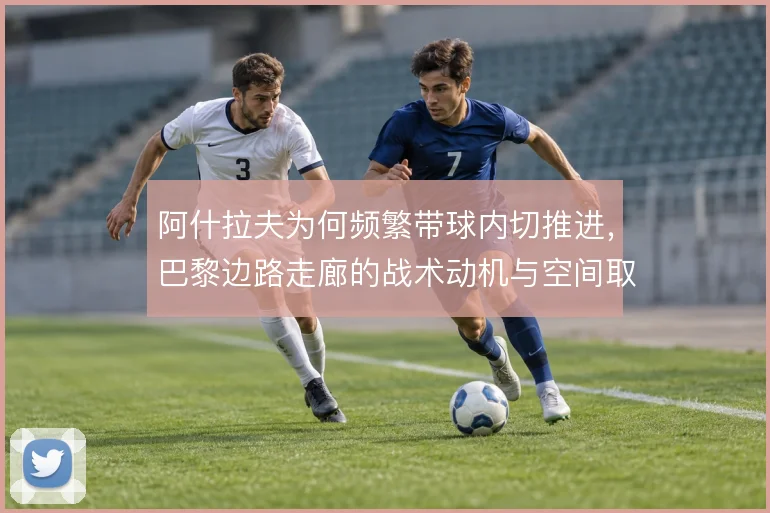 阿什拉夫为何频繁带球内切推进,巴黎边路走廊的战术动机与空间取舍