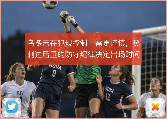 乌多吉在犯规控制上需更谨慎，热刺边后卫的防守纪律决定出场时间