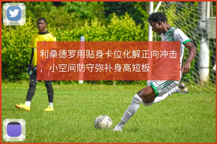 利桑德罗用贴身卡位化解正向冲击,小空间防守弥补身高短板