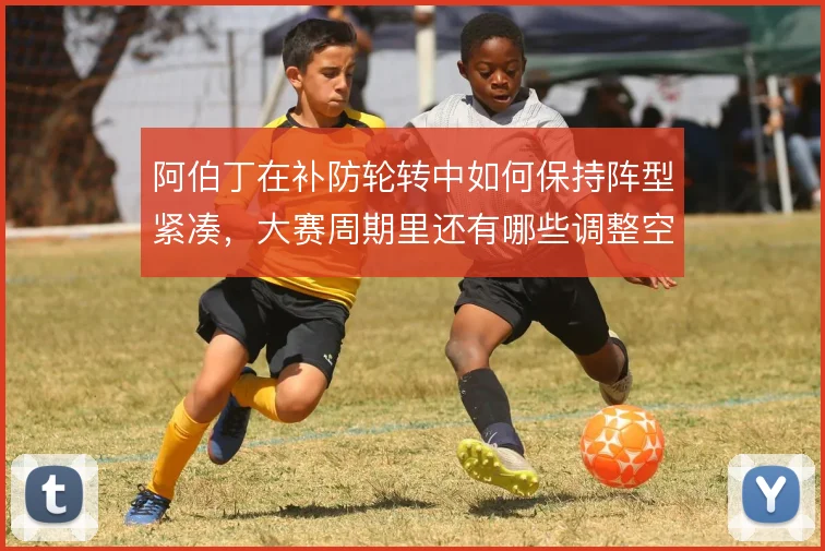 阿伯丁在补防轮转中如何保持阵型紧凑，大赛周期里还有哪些调整空间
