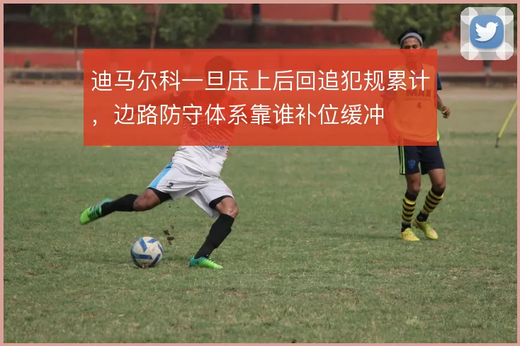 迪马尔科一旦压上后回追犯规累计，边路防守体系靠谁补位缓冲