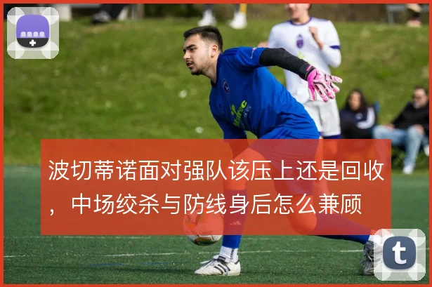 波切蒂诺面对强队该压上还是回收，中场绞杀与防线身后怎么兼顾