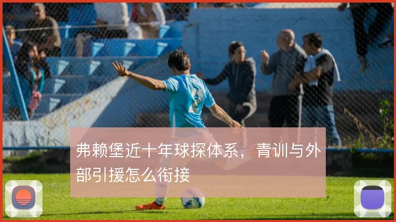 弗赖堡近十年球探体系，青训与外部引援怎么衔接
