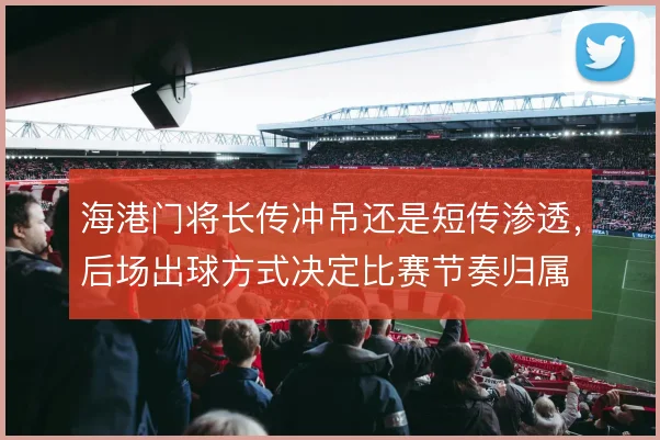 海港门将长传冲吊还是短传渗透，后场出球方式决定比赛节奏归属