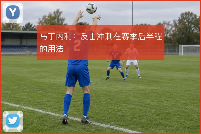 马丁内利：反击冲刺在赛季后半程的用法