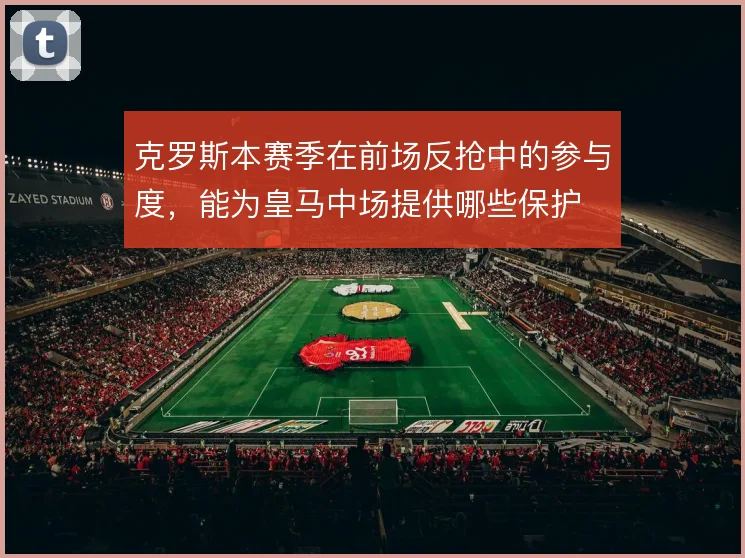 克罗斯本赛季在前场反抢中的参与度，能为皇马中场提供哪些保护