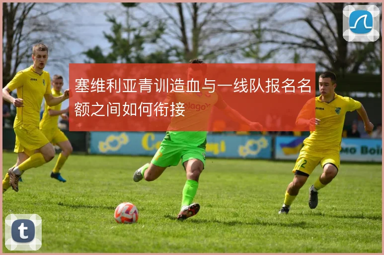塞维利亚青训造血与一线队报名名额之间如何衔接