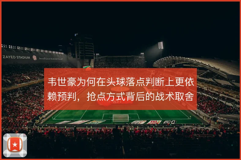 韦世豪为何在头球落点判断上更依赖预判，抢点方式背后的战术取舍