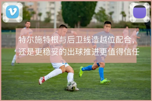 特尔施特根与后卫线造越位配合，还是更稳妥的出球推进更值得信任