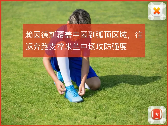 赖因德斯覆盖中圈到弧顶区域,往返奔跑支撑米兰中场攻防强度