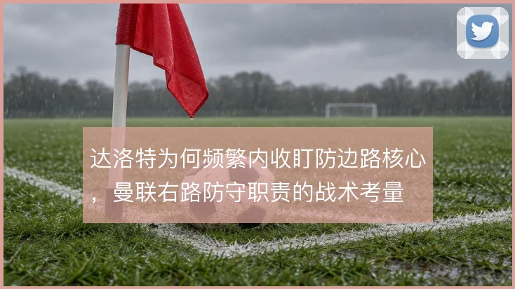 达洛特为何频繁内收盯防边路核心，曼联右路防守职责的战术考量