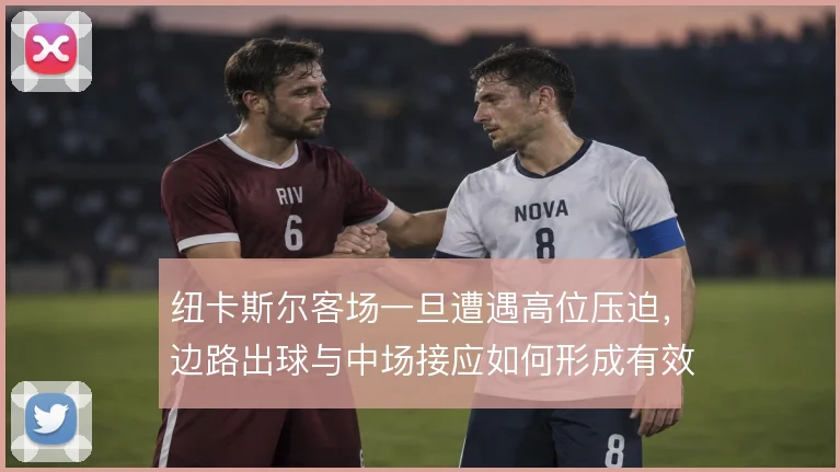 纽卡斯尔客场一旦遭遇高位压迫,边路出球与中场接应如何形成有效破解