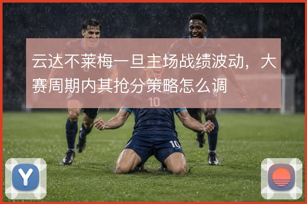 云达不莱梅一旦主场战绩波动,大赛周期内其抢分策略怎么调
