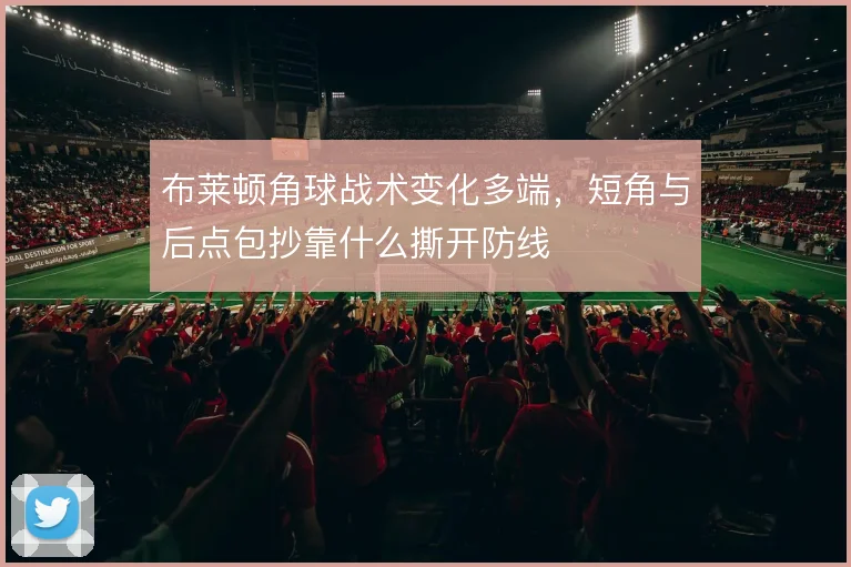 布莱顿角球战术变化多端,短角与后点包抄靠什么撕开防线