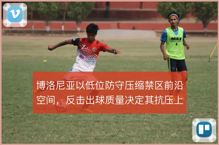 博洛尼亚以低位防守压缩禁区前沿空间，反击出球质量决定其抗压上限