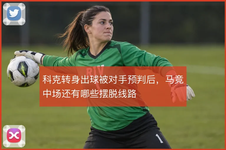 科克转身出球被对手预判后，马竞中场还有哪些摆脱线路