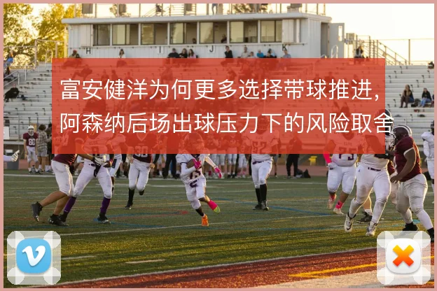 富安健洋为何更多选择带球推进，阿森纳后场出球压力下的风险取舍使然