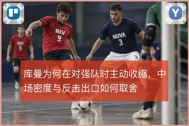 库曼为何在对强队时主动收缩，中场密度与反击出口如何取舍