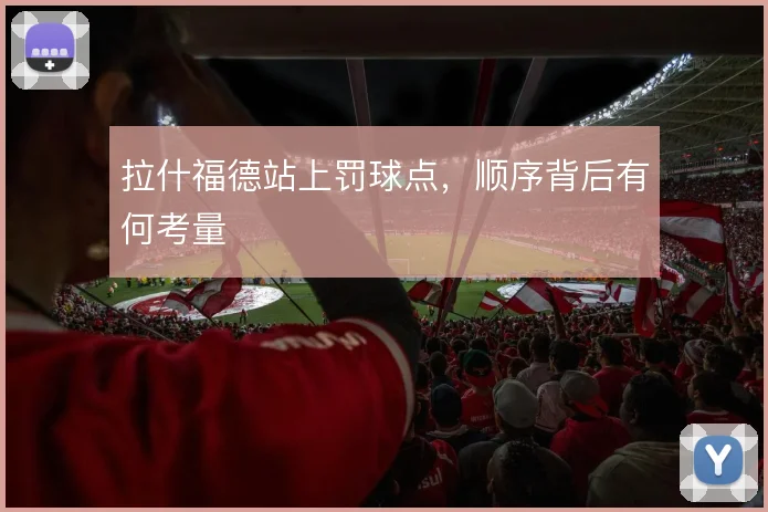 拉什福德站上罚球点,顺序背后有何考量
