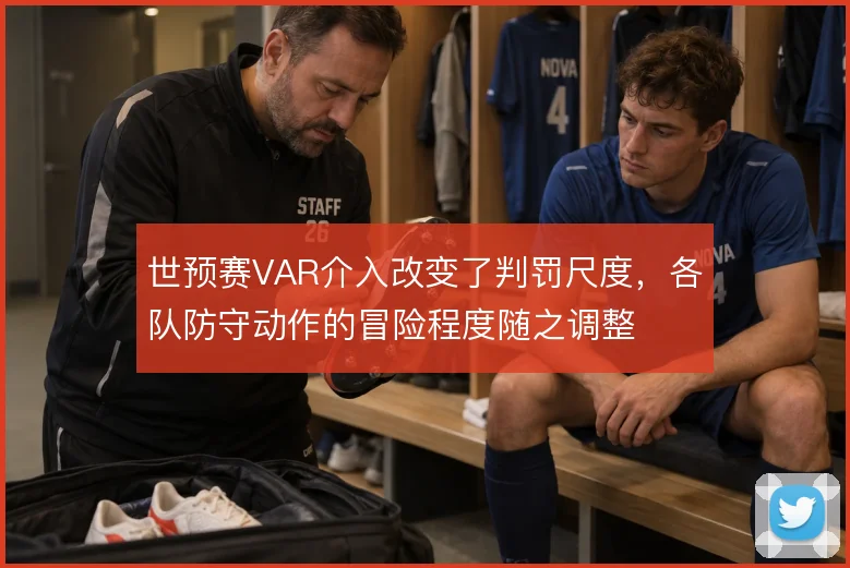 世预赛VAR介入改变了判罚尺度，各队防守动作的冒险程度随之调整