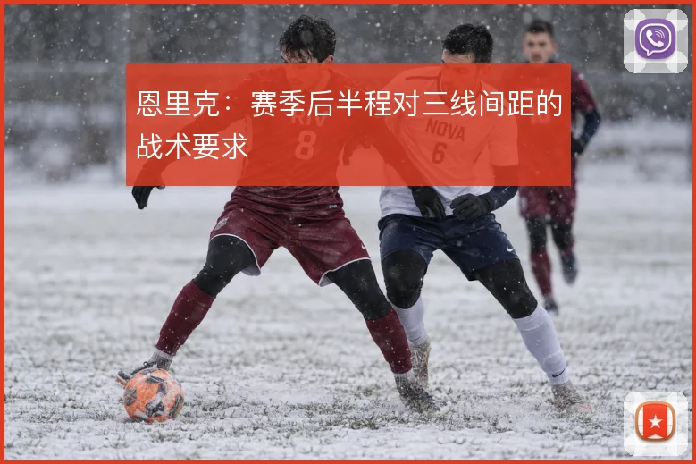 恩里克：赛季后半程对三线间距的战术要求